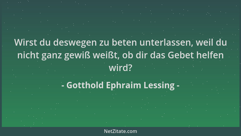 Gotthold Ephraim Lessing - Wirst du deswegen zu beten unterlassen, weil du nicht ganz gewiß weißt, ob dir das Gebet helfen...