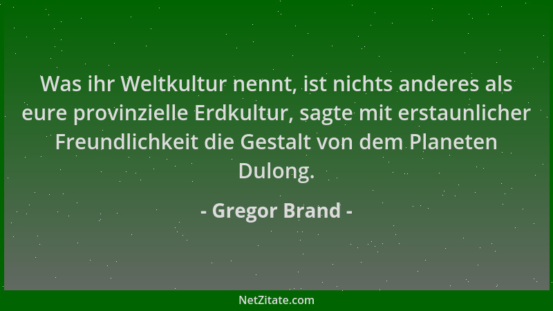 Gregor Brand - Was ihr Weltkultur nennt, ist nichts anderes als eure provinzielle Erdkultur, sagte mit erstaunlicher Freund...