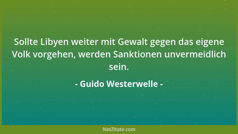 Guido Westerwelle - Sollte Libyen weiter mit Gewalt gegen das eigene Volk vorgehen, werden Sanktionen unvermeidlich sein....