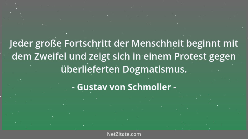 Gustav von Schmoller - Jeder große Fortschritt der Menschheit beginnt mit dem Zweifel und zeigt sich in einem Protest gegen...