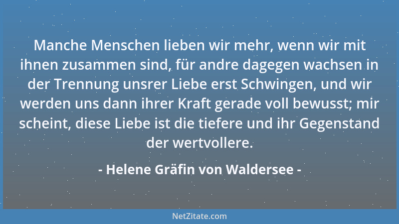 Helene Gräfin von Waldersee - Manche Menschen lieben wir mehr, wenn wir mit ihnen zusammen sind, für andre dagegen wachsen...