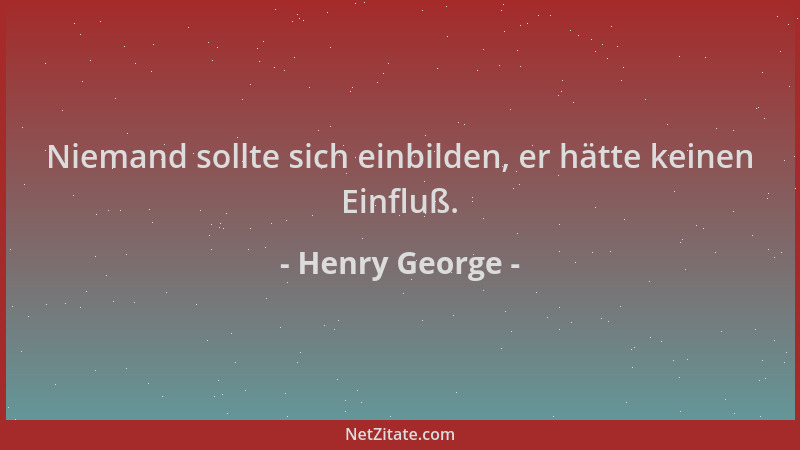 Henry George - Niemand sollte sich einbilden, er hätte keinen Einfluß....