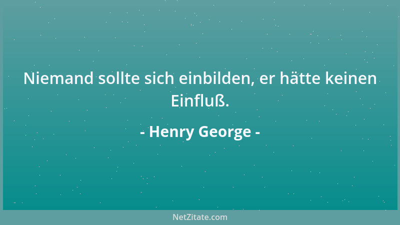 Henry George - Niemand sollte sich einbilden, er hätte keinen Einfluß....