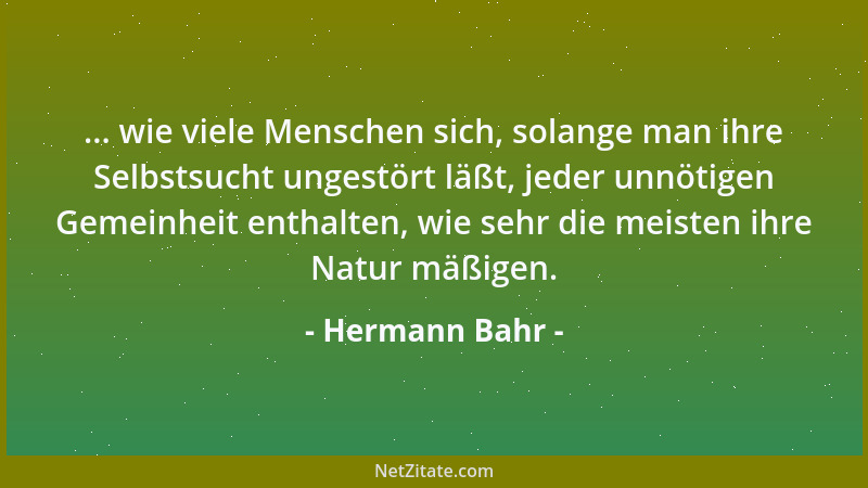 Hermann Bahr - ... wie viele Menschen sich, solange man ihre Selbstsucht ungestört läßt, jeder unnötigen Gemeinheit enthalt...