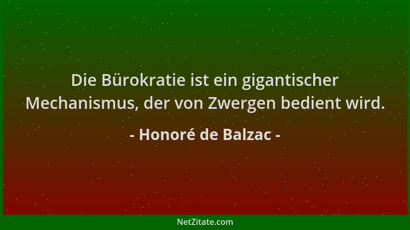 Honoré de Balzac - Die Bürokratie ist ein gigantischer Mechanismus, der von Zwergen bedient wird....