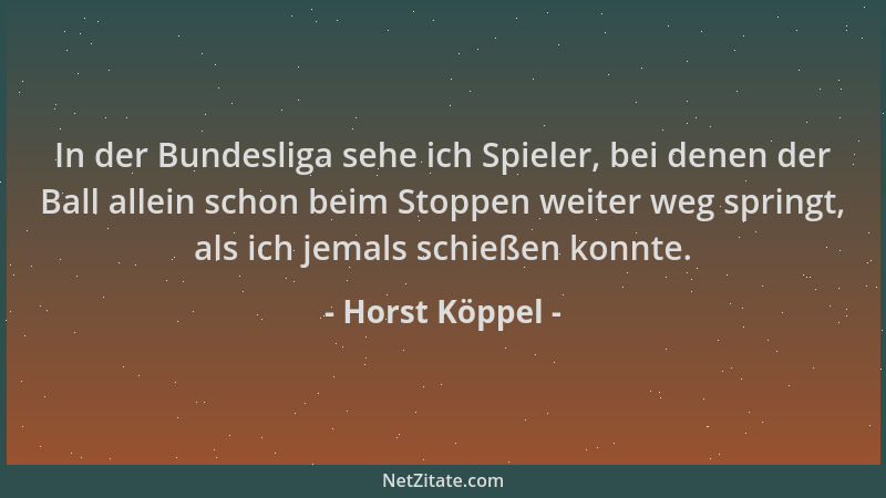 Horst Köppel - In der Bundesliga sehe ich Spieler, bei denen der Ball allein schon beim Stoppen weiter weg springt, als ich...