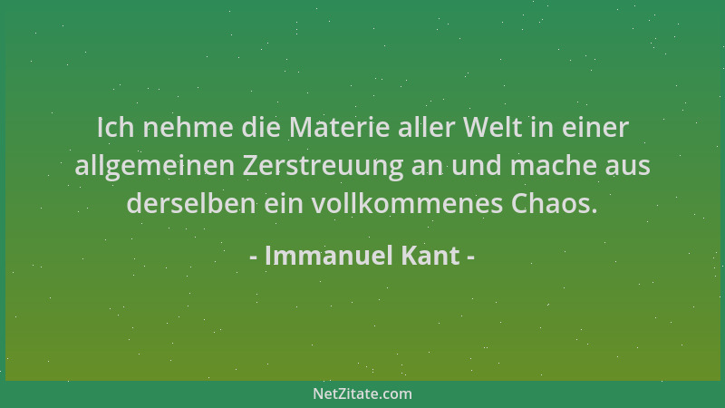 Immanuel Kant - Ich nehme die Materie aller Welt in einer allgemeinen Zerstreuung an und mache aus derselben ein vollkommen...
