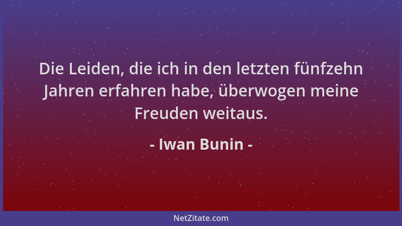 Iwan Bunin - Die Leiden, die ich in den letzten fünfzehn Jahren erfahren habe, überwogen meine Freuden weitaus....