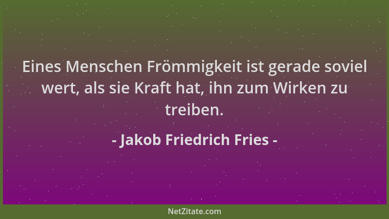 Jakob Friedrich Fries - Eines Menschen Frömmigkeit ist gerade soviel wert, als sie Kraft hat, ihn zum Wirken zu treiben....
