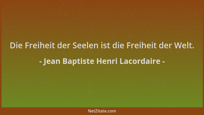 Jean Baptiste Henri Lacordaire - Die Freiheit der Seelen ist die Freiheit der Welt....