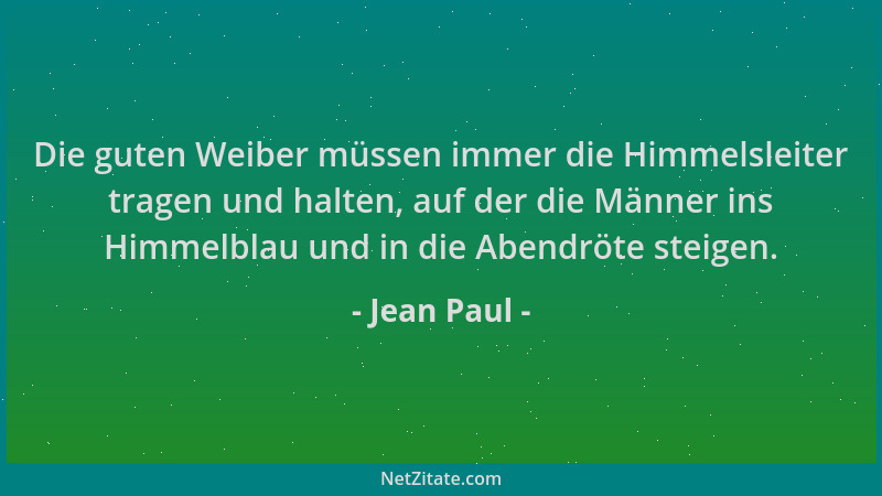 Jean Paul - Die guten Weiber müssen immer die Himmelsleiter tragen und halten, auf der die Männer ins Himmelblau und in die...