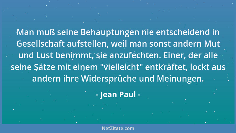Jean Paul - Man muß seine Behauptungen nie entscheidend in Gesellschaft aufstellen, weil man sonst andern Mut und Lust beni...