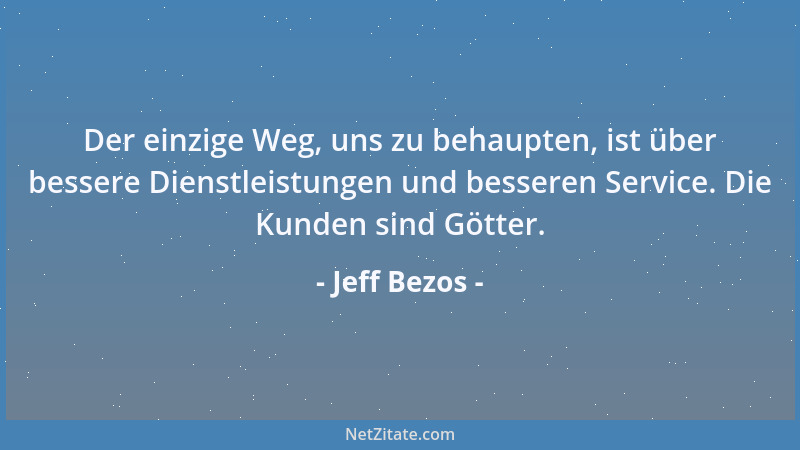 Jeff Bezos - Der einzige Weg, uns zu behaupten, ist über bessere Dienstleistungen und besseren Service. Die Kunden sind Göt...