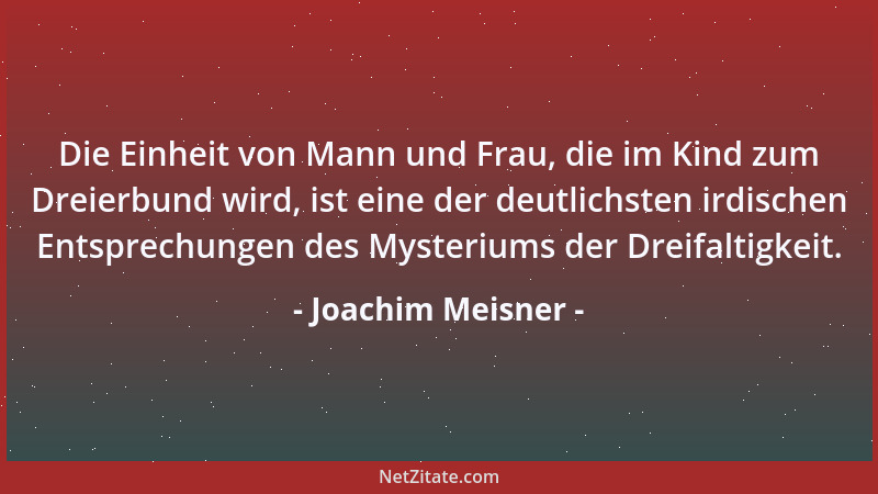 Joachim Meisner - Die Einheit von Mann und Frau, die im Kind zum Dreierbund wird, ist eine der deutlichsten irdischen Entsp...