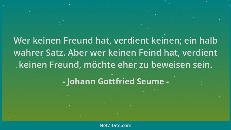 Johann Gottfried Seume - Wer keinen Freund hat, verdient keinen; ein halb wahrer Satz. Aber wer keinen Feind hat, verdient...