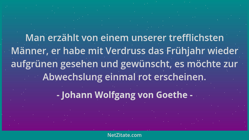 Johann Wolfgang von Goethe - Man erzählt von einem unserer trefflichsten Männer, er habe mit Verdruss das Frühjahr wieder a...