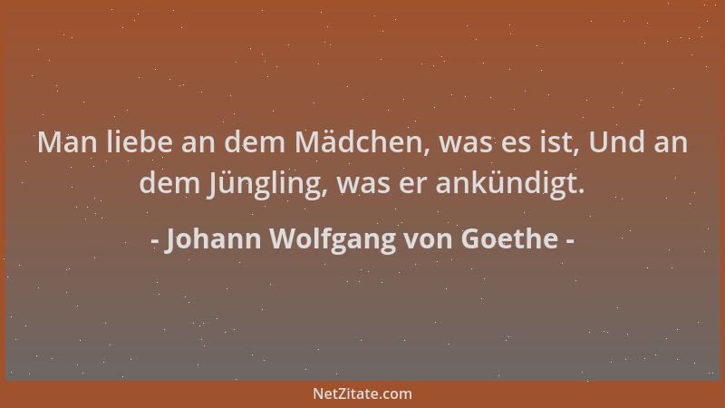 Johann Wolfgang von Goethe - Man liebe an dem Mädchen, was es ist, Und an dem Jüngling, was er ankündigt....