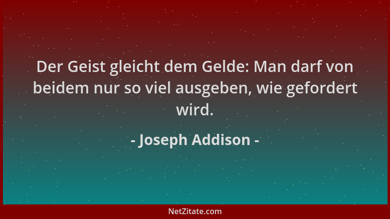 Joseph Addison - Der Geist gleicht dem Gelde: Man darf von beidem nur so viel ausgeben, wie gefordert wird....