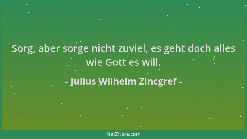 Julius Wilhelm Zincgref - Sorg, aber sorge nicht zuviel, es geht doch alles wie Gott es will....