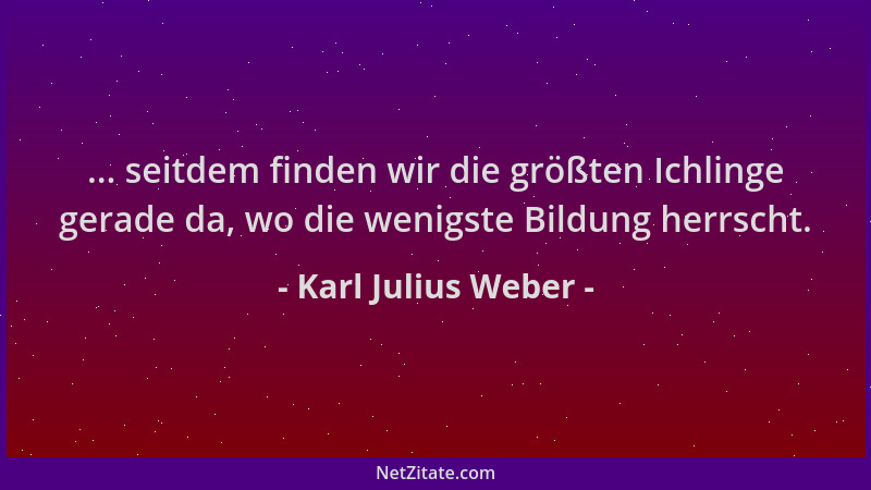Karl Julius Weber - ... seitdem finden wir die größten Ichlinge gerade da, wo die wenigste Bildung herrscht....