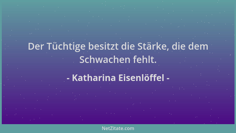 Katharina Eisenlöffel - Der Tüchtige besitzt die Stärke, die dem Schwachen fehlt....