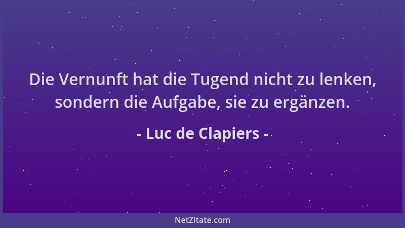 Luc de Clapiers - Die Vernunft hat die Tugend nicht zu lenken, sondern die Aufgabe, sie zu ergänzen....