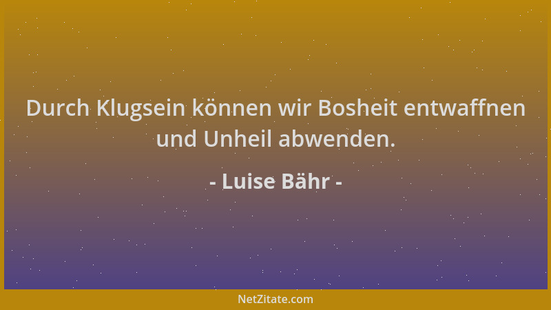 Luise Bähr - Durch Klugsein können wir Bosheit entwaffnen und Unheil abwenden....