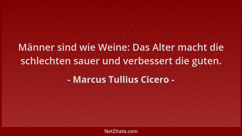 Marcus Tullius Cicero - Männer sind wie Weine: Das Alter macht die schlechten sauer und verbessert die guten....