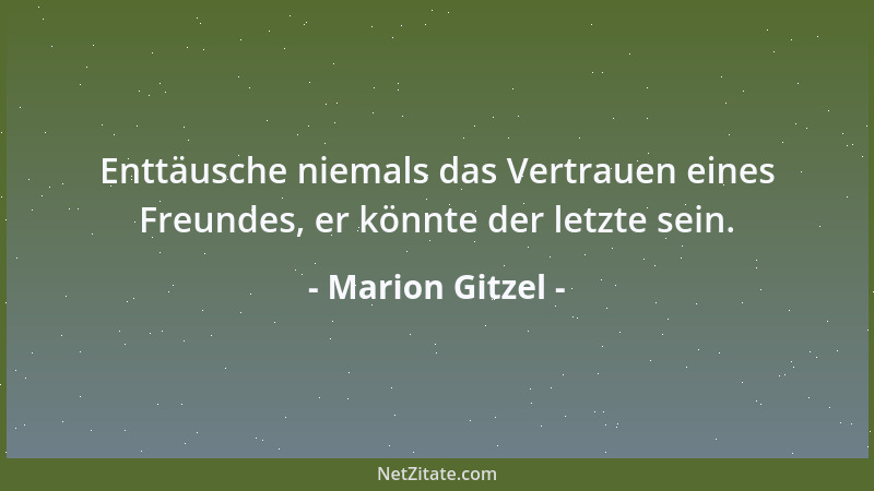 Marion Gitzel - Enttäusche niemals das Vertrauen eines Freundes, er könnte der letzte sein....