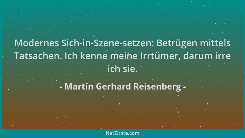 Martin Gerhard Reisenberg - Modernes Sich-in-Szene-setzen: Betrügen mittels Tatsachen. Ich kenne meine Irrtümer, darum irre...