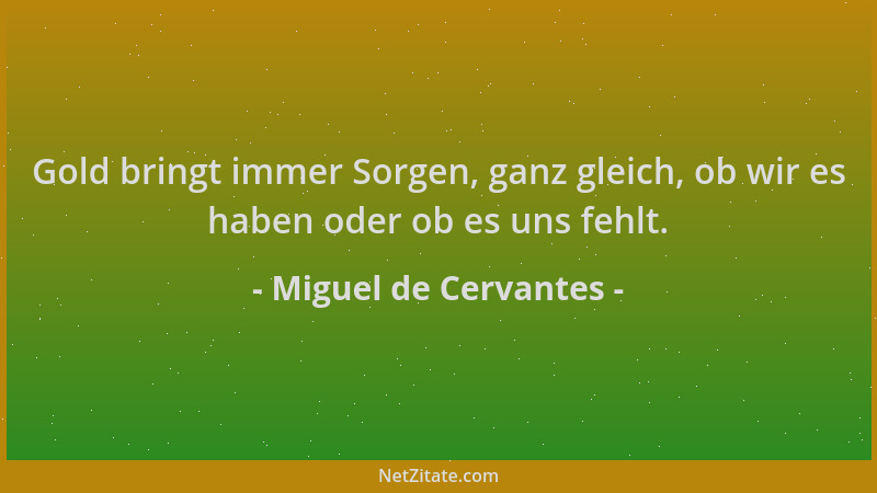 Miguel de Cervantes - Gold bringt immer Sorgen, ganz gleich, ob wir es haben oder ob es uns fehlt....