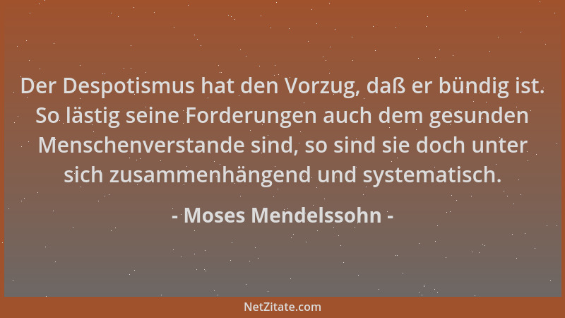 Moses Mendelssohn - Der Despotismus hat den Vorzug, daß er bündig ist. So lästig seine Forderungen auch dem gesunden Mensch...
