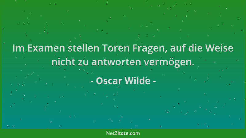Oscar Wilde - Im Examen stellen Toren Fragen, auf die Weise nicht zu antworten vermögen....
