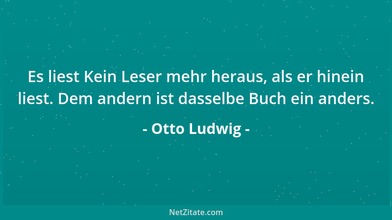 Otto Ludwig - Es liest Kein Leser mehr heraus, als er hinein liest. Dem andern ist dasselbe Buch ein anders....