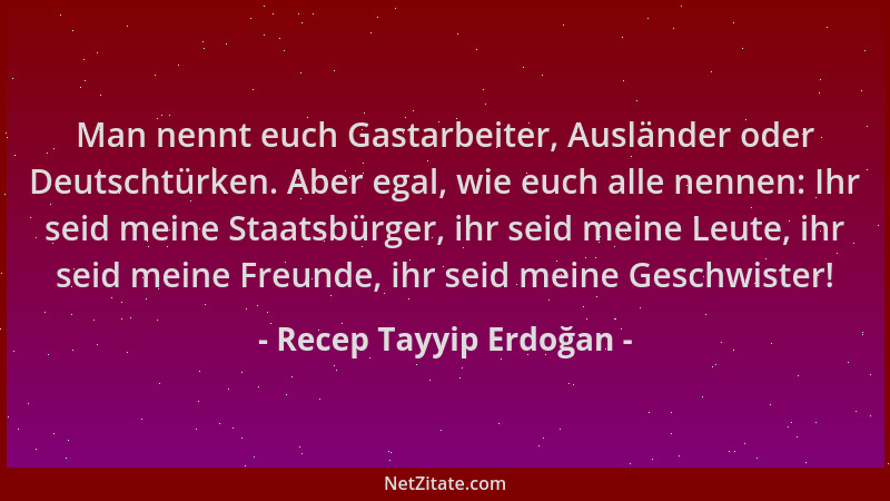 Recep Tayyip Erdoğan - Man nennt euch Gastarbeiter, Ausländer oder Deutschtürken. Aber egal, wie euch alle nennen: Ihr seid...