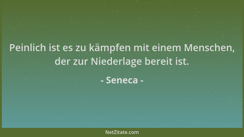 Seneca - Peinlich ist es zu kämpfen mit einem Menschen, der zur Niederlage bereit ist....