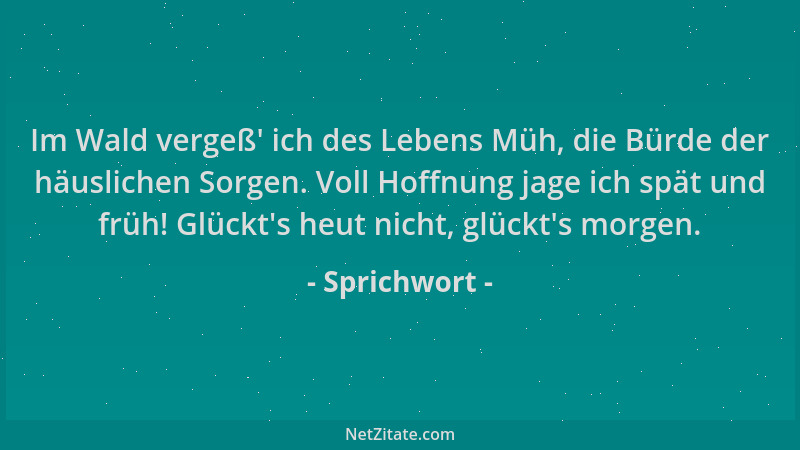 Sprichwort - Im Wald vergeß ' ich des Lebens Müh, die Bürde der häuslichen Sorgen. Voll Hoffnung jage ich spät und früh! Glü...