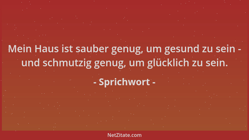 Sprichwort - Mein Haus ist sauber genug, um gesund zu sein - und schmutzig genug, um glücklich zu sein....