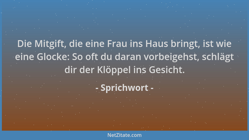 Sprichwort - Die Mitgift, die eine Frau ins Haus bringt, ist wie eine Glocke: So oft du daran vorbeigehst, schlägt dir der...
