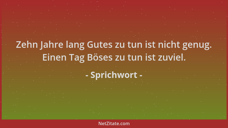 Sprichwort - Zehn Jahre lang Gutes zu tun ist nicht genug. Einen Tag Böses zu tun ist zuviel....