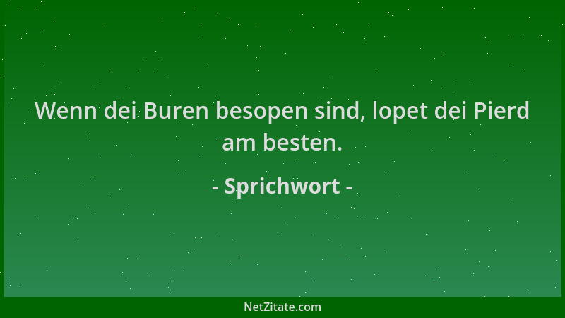 Sprichwort - Wenn dei Buren besopen sind, lopet dei Pierd am besten....