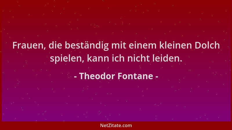Theodor Fontane - Frauen, die beständig mit einem kleinen Dolch spielen, kann ich nicht leiden....