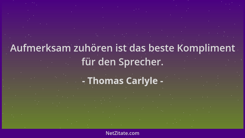 Thomas Carlyle - Aufmerksam zuhören ist das beste Kompliment für den Sprecher....
