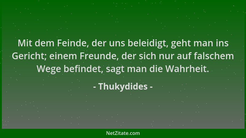 Thukydides - Mit dem Feinde, der uns beleidigt, geht man ins Gericht; einem Freunde, der sich nur auf falschem Wege befinde...