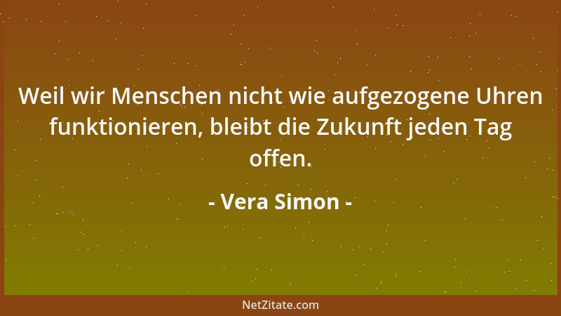 Vera Simon - Weil wir Menschen nicht wie aufgezogene Uhren funktionieren, bleibt die Zukunft jeden Tag offen....
