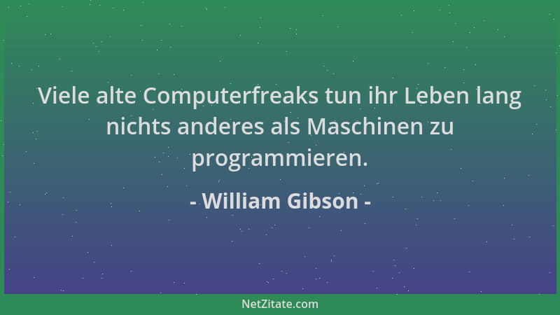 William Gibson - Viele alte Computerfreaks tun ihr Leben lang nichts anderes als Maschinen zu programmieren....