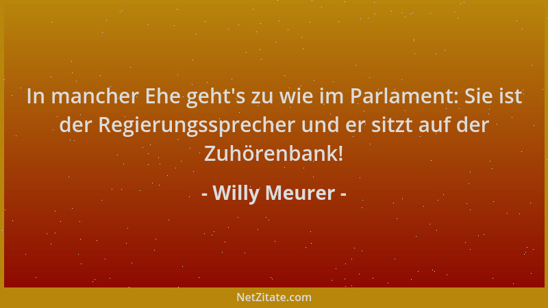 Willy Meurer - In mancher Ehe geht 's zu wie im Parlament: Sie ist der Regierungssprecher und er sitzt auf der Zuhörenbank!...