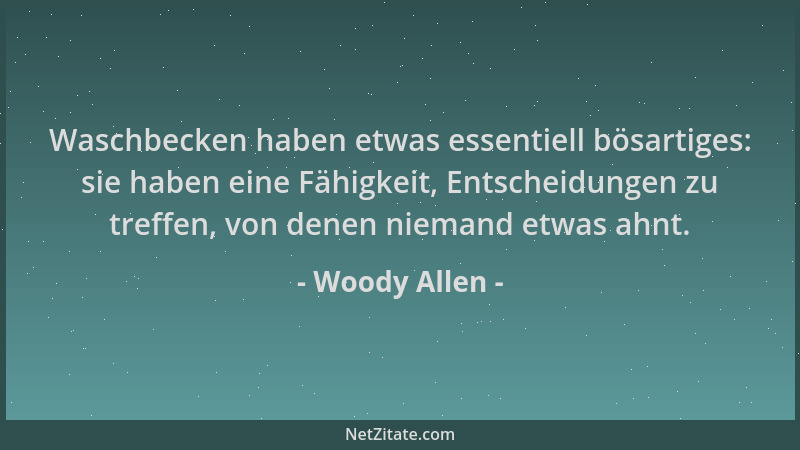Woody Allen - Waschbecken haben etwas essentiell bösartiges: sie haben eine Fähigkeit, Entscheidungen zu treffen, von denen...
