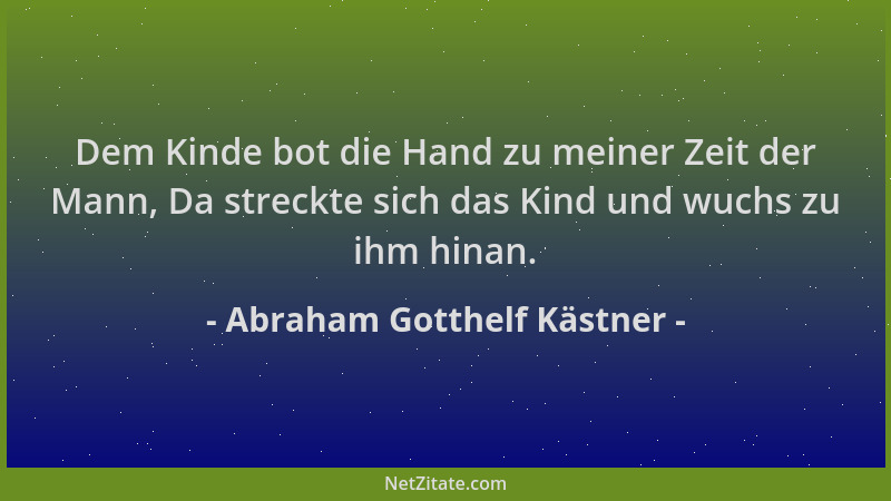Abraham Gotthelf Kästner - Dem Kinde bot die Hand zu meiner Zeit der Mann, Da streckte sich das Kind und wuchs zu ihm hinan...