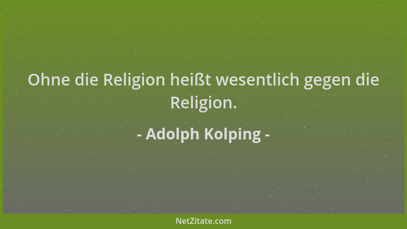 Adolph Kolping - Ohne die Religion heißt wesentlich gegen die Religion....